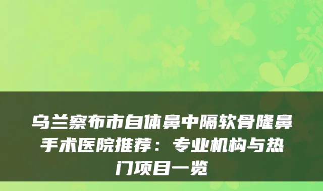 乌兰察布市自体鼻中隔软骨隆鼻手术医院推荐：专业机构与热门项目一览