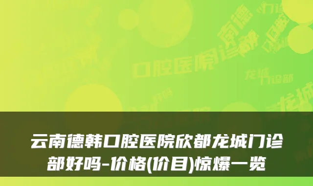 云南德韩口腔医院欣都龙城门诊部好吗-价格(价目)惊爆一览