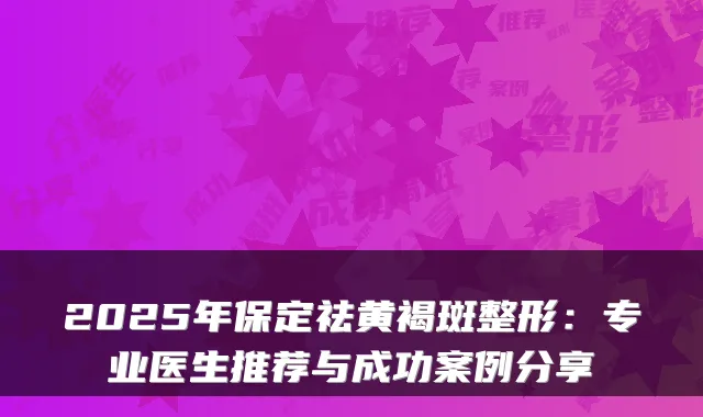 2025年保定祛黄褐斑整形:专业医生推荐与成功案例分享
