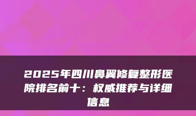 2025年四川鼻翼修复整形医院排名前十：推荐与详细信息
