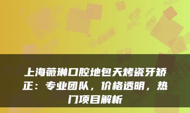 上海薇琳口腔地包天烤瓷牙矫正：专业团队，价格透明，热门项目解析