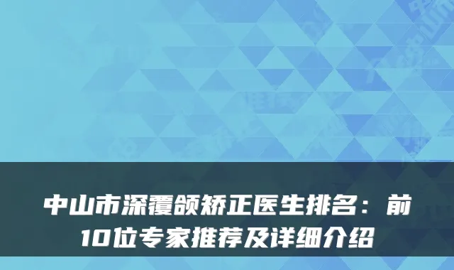 中山市深覆颌矫正医生排名：前10位专家推荐及详细介绍