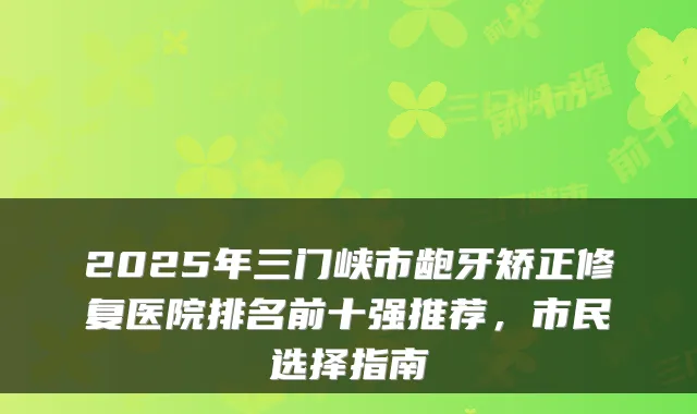 2025年三门峡市龅牙矫正修复医院排名前十强推荐,市民选择指南