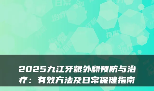 2025九江牙龈外翻预防与：有效方法及日常保健指南