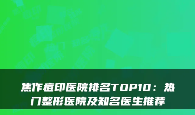 焦作痘印医院排名TOP10：热门整形医院及知名医生推荐