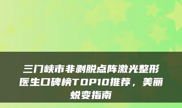 三门峡市非剥脱点阵激光整形医生口碑榜TOP10推荐，美丽蜕变指南