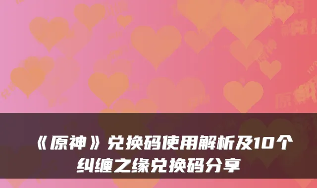《原神》兑换码使用解析及10个纠缠之缘兑换码分享
