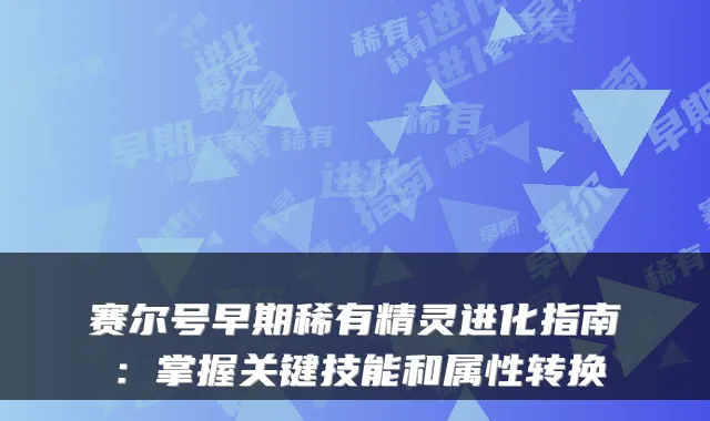 赛尔号早期稀有精灵进化指南：掌握关键技能和属性转换