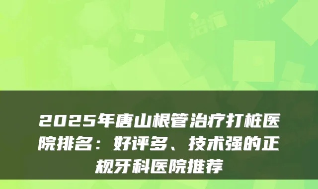2025年唐山根管治疗打桩医院排名：好评多、技术强的正规牙科医院推荐