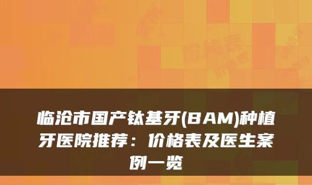 临沧市国产钛基牙(BAM)种植牙医院推荐：价格表及医生案例一览