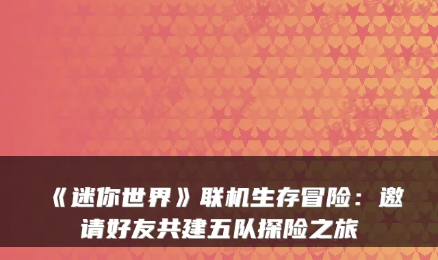 《迷你世界》联机生存冒险：邀请好友共建五队探险之旅