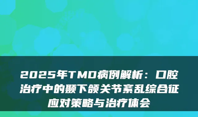 2025年TMD病例解析:口腔中的颞下颌关节紊乱综合征应对策略与体会