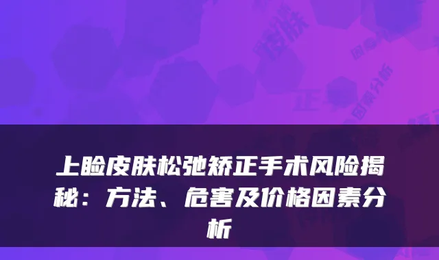 上睑皮肤松弛矫正手术风险揭秘:方法、危害及价格因素分析