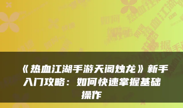 《热血江湖手游天阁烛龙》新手入门攻略：如何快速掌握基础操作