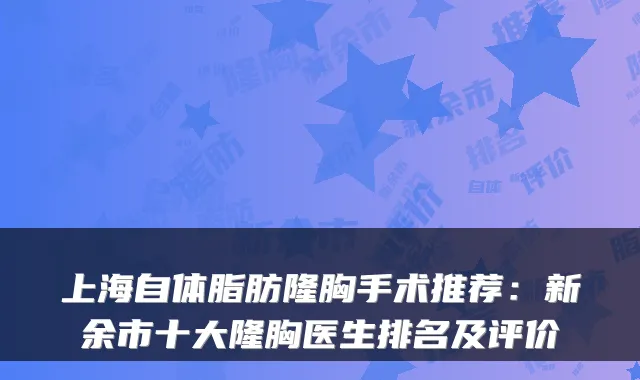 上海自体脂肪隆胸手术推荐:新余市十大隆胸医生排名及评价