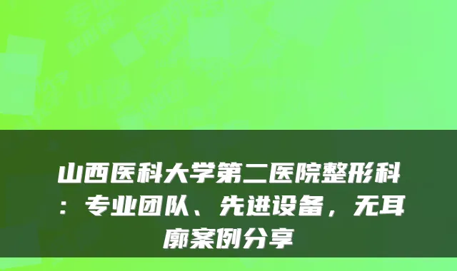 山西医科大学第二医院整形科：专业团队、先进设备，无耳廓案例分享