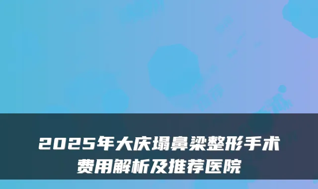 2025年大庆塌鼻梁整形手术费用解析及推荐医院