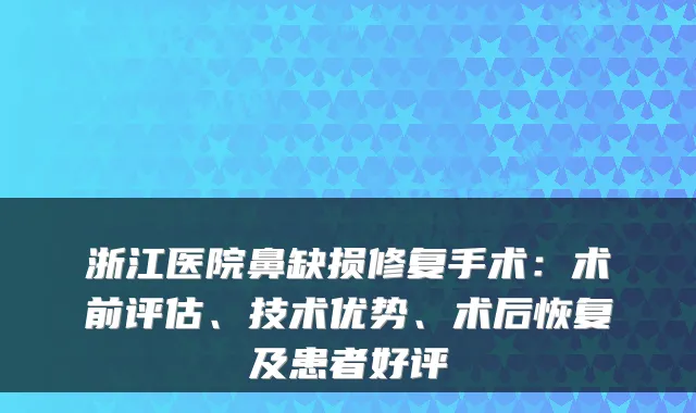 浙江医院鼻缺损修复手术：术前评估、技术优势、术后恢复及患者好评