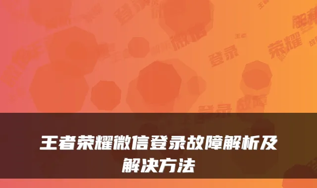 王者荣耀微信登录故障解析及解决方法