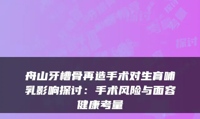 舟山牙槽骨再造手术对生育哺乳影响探讨：手术风险与面容健康考量