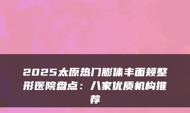 2025太原热门膨体丰面颊整形医院盘点：八家优质机构推荐