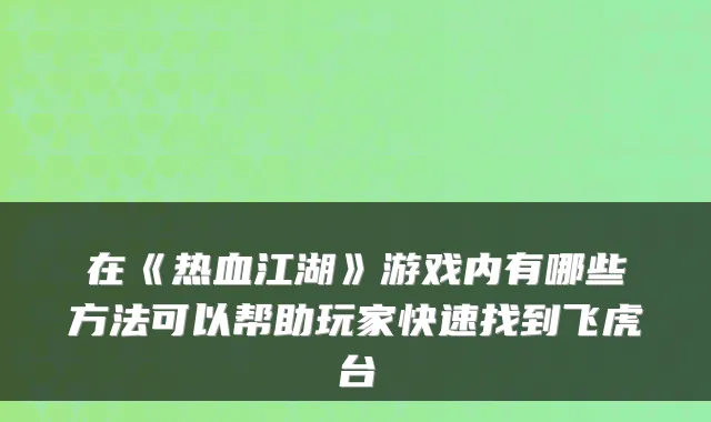 在《热血江湖》游戏内有哪些方法可以帮助玩家快速找到飞虎台