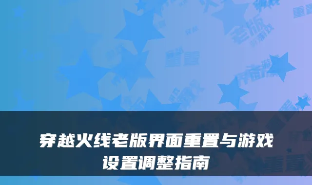 穿越火线老版界面重置与游戏设置调整指南