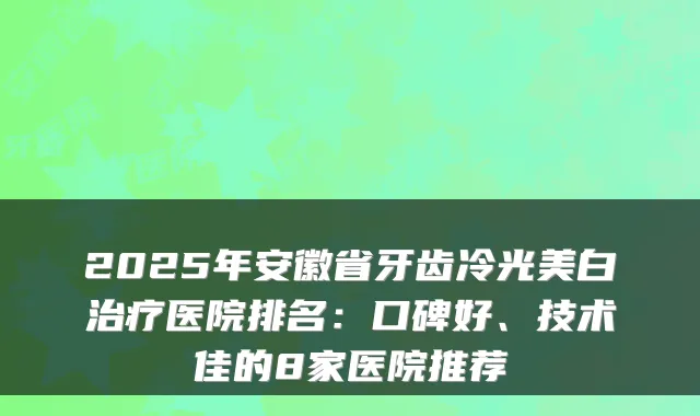 2025年安徽省牙齿冷光美白治疗医院排名:口碑好、技术佳的8家医院推荐