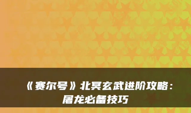 《赛尔号》北冥玄武进阶攻略：屠龙必备技巧
