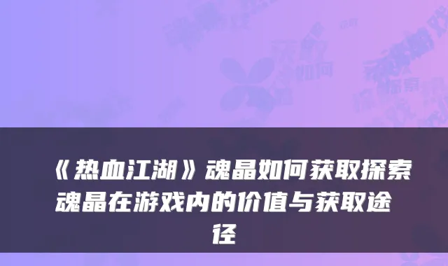 《热血江湖》魂晶如何获取探索魂晶在游戏内的价值与获取途径