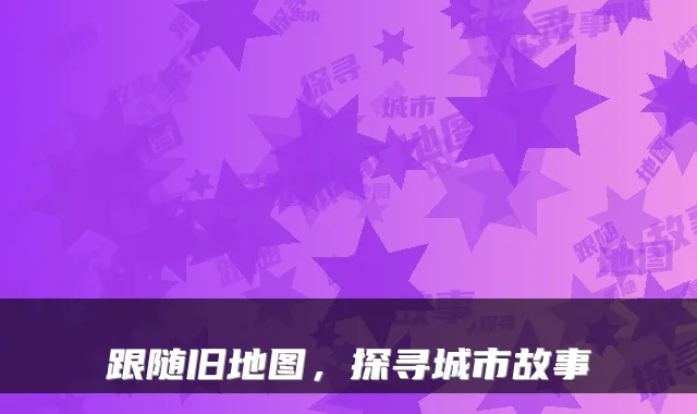 跟随旧地图，探寻城市故事