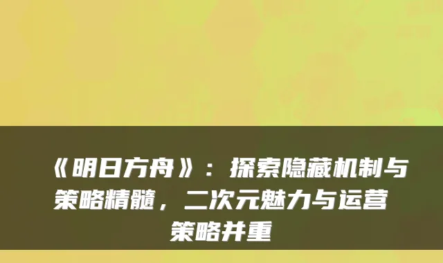 《明日方舟》：探索隐藏机制与策略精髓，二次元魅力与运营策略并重