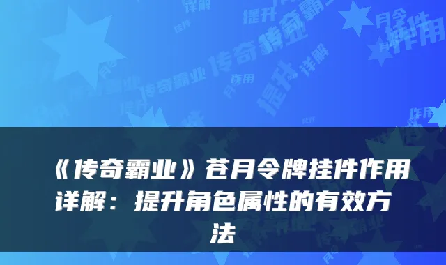 《传奇霸业》苍月令牌挂件作用详解：提升角色属性的有效方法