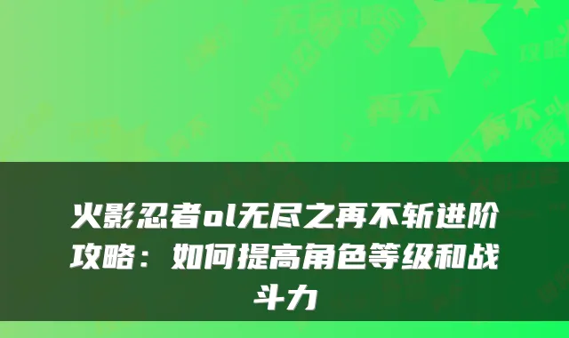 火影忍者ol无尽之再不斩进阶攻略：如何提高角色等级和战斗力