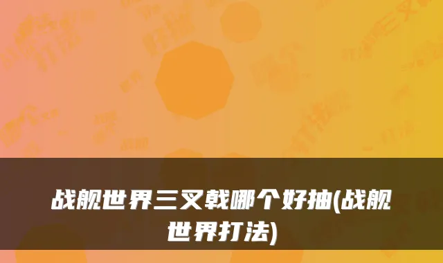 战舰世界三叉戟哪个好抽(战舰世界打法)