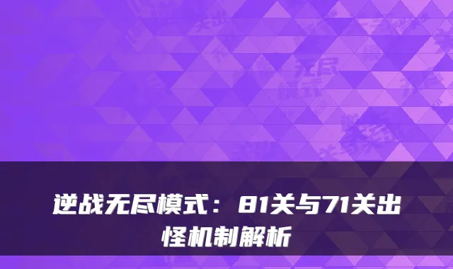 逆战无尽模式：81关与71关出怪机制解析