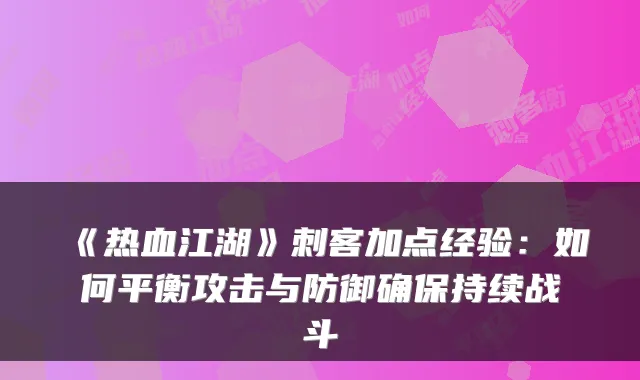 《热血江湖》刺客加点经验：如何平衡攻击与防御确保持续战斗