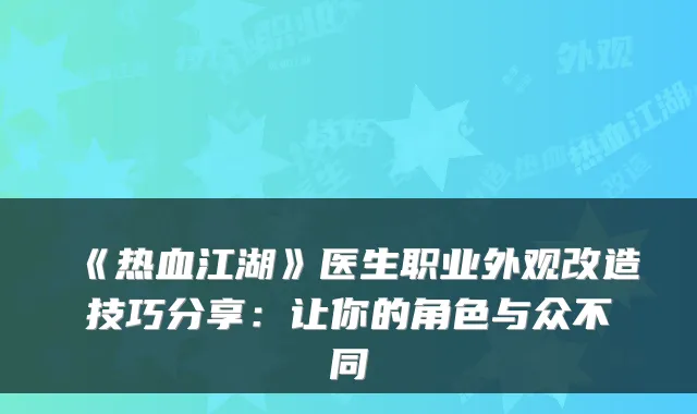《热血江湖》医生职业外观改造技巧分享：让你的角色与众不同