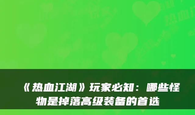 《热血江湖》玩家必知：哪些怪物是掉落高级装备的首选