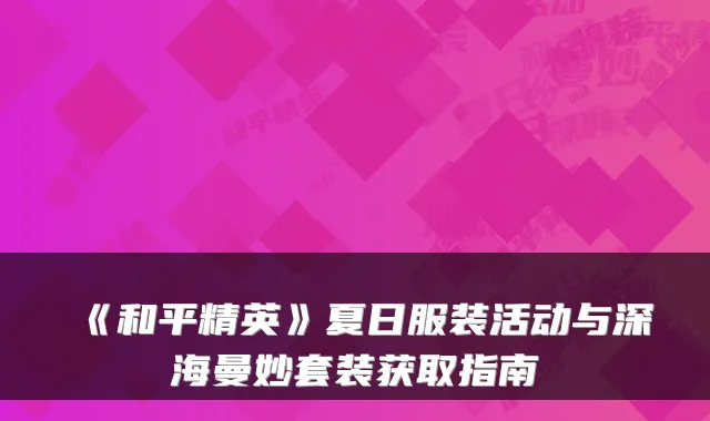 《和平精英》夏日服装活动与深海曼妙套装获取指南