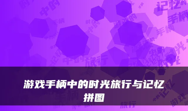 游戏手柄中的时光旅行与记忆拼图