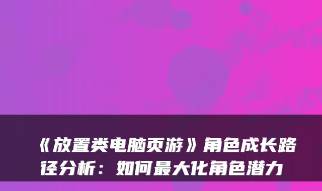 《放置类电脑页游》角色成长路径分析:如何最大化角色潜力