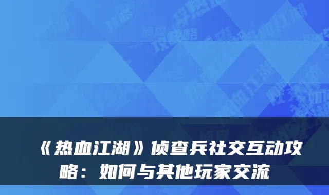 《热血江湖》侦查兵社交互动攻略:如何与其他玩家交流