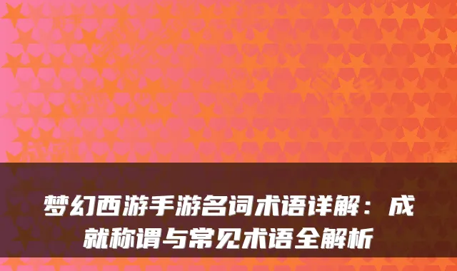 梦幻西游手游名词术语详解:成就称谓与常见术语全解析