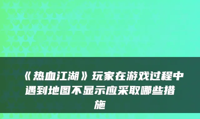 《热血江湖》玩家在游戏过程中遇到地图不显示应采取哪些措施