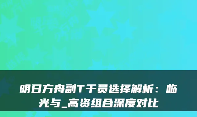 明日方舟副T干员选择解析：临光与_高资组合深度对比