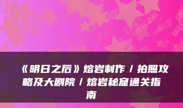 《明日之后》熔岩制作／拍照攻略及大剧院／熔岩秘窟通关指南