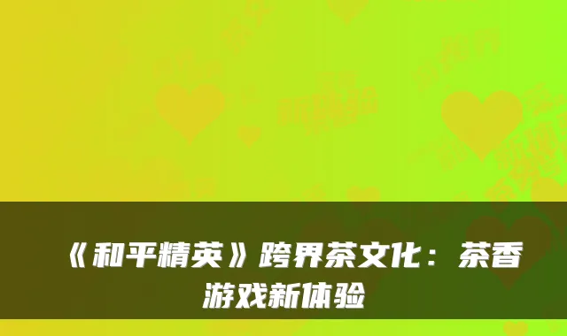 《和平精英》跨界茶文化：茶香游戏新体验