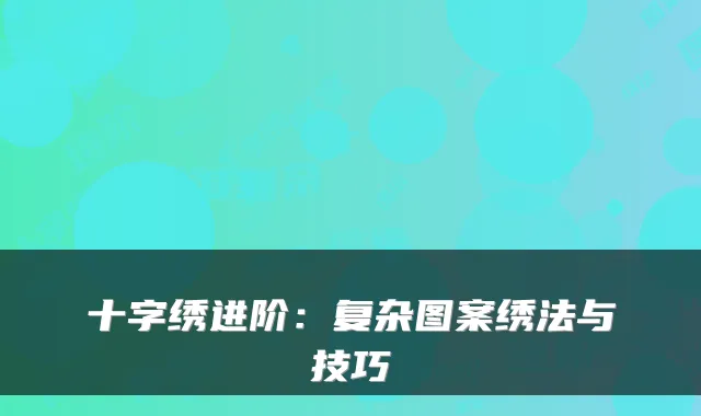十字绣进阶:复杂图案绣法与技巧