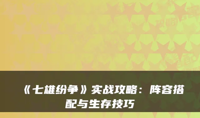 《七雄纷争》实战攻略:阵容搭配与生存技巧